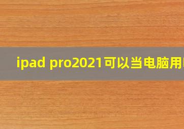 ipad pro2021可以当电脑用吗